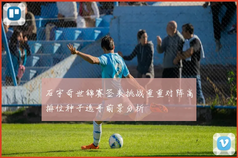 石宇奇世锦赛签表挑战重重对阵高排位种子选手前景分析