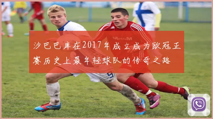 沙巴巴库在2017年成立成为欧冠正赛历史上最年轻球队的传奇之路