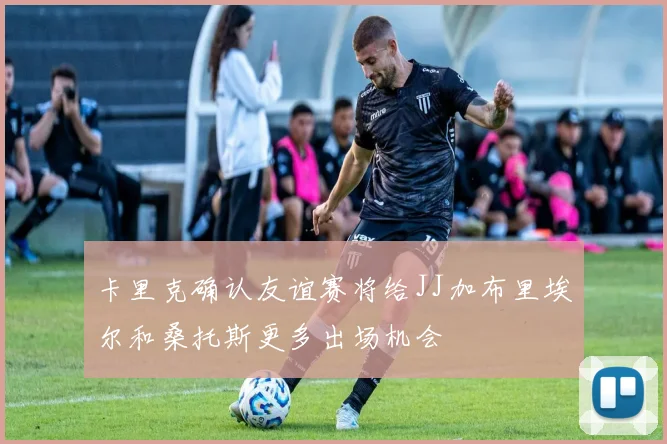 卡里克确认友谊赛将给JJ加布里埃尔和桑托斯更多出场机会