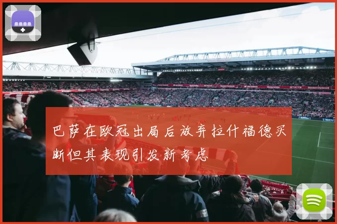 巴萨在欧冠出局后放弃拉什福德买断但其表现引发新考虑