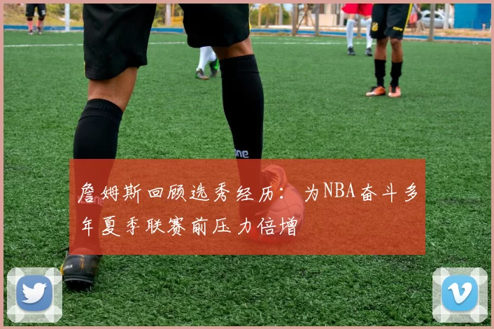詹姆斯回顾选秀经历：为NBA奋斗多年夏季联赛前压力倍增