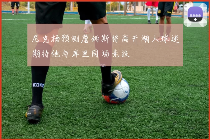 尼克杨预测詹姆斯将离开湖人球迷期待他与库里同场竞技