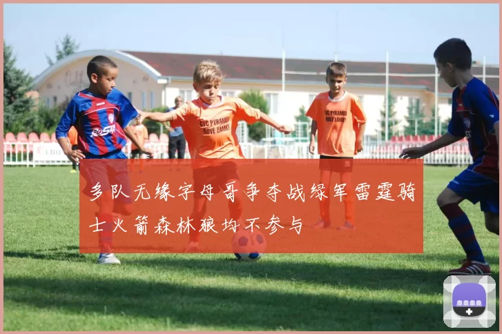 多队无缘字母哥争夺战绿军雷霆骑士火箭森林狼均不参与