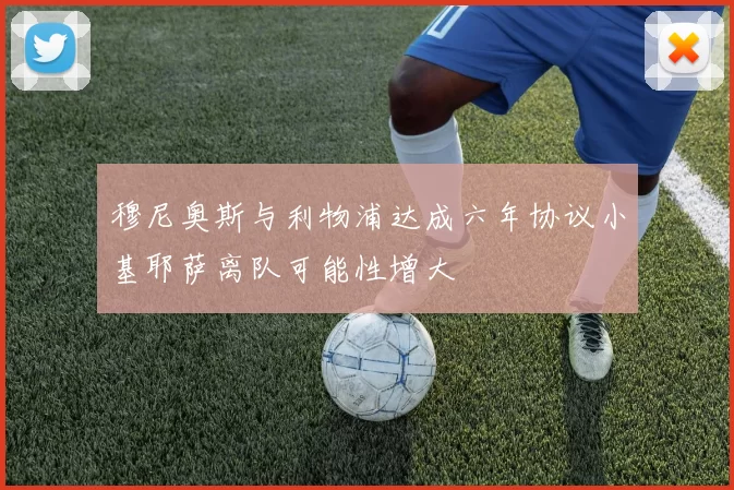 穆尼奥斯与利物浦达成六年协议小基耶萨离队可能性增大