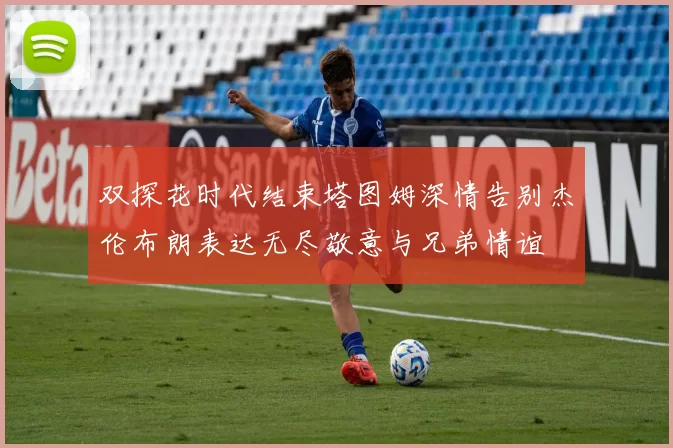 双探花时代结束塔图姆深情告别杰伦布朗表达无尽敬意与兄弟情谊