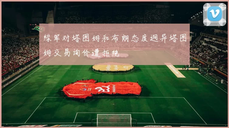 绿军对塔图姆和布朗态度迥异塔图姆交易询价遭拒绝