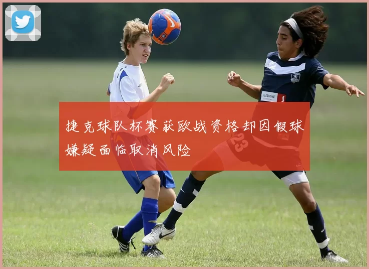 捷克球队杯赛获欧战资格却因假球嫌疑面临取消风险