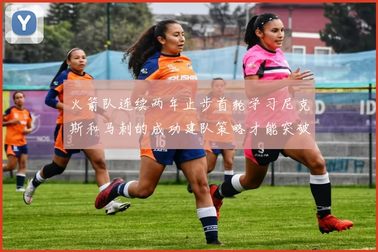 火箭队连续两年止步首轮学习尼克斯和马刺的成功建队策略才能突破瓶颈