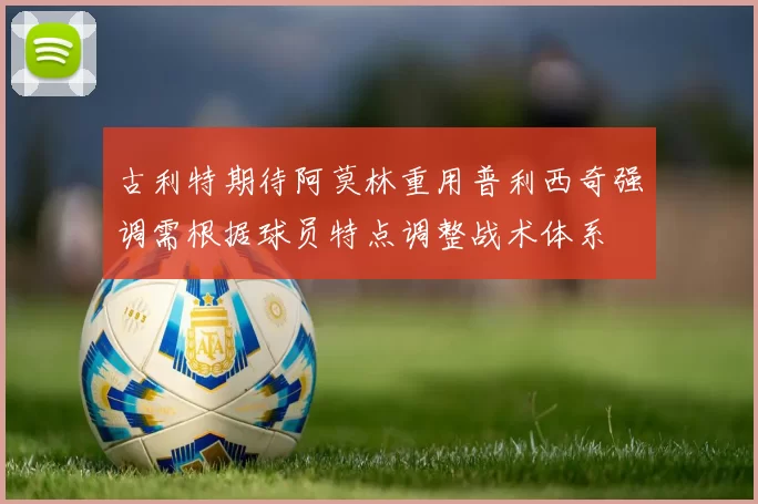 古利特期待阿莫林重用普利西奇强调需根据球员特点调整战术体系