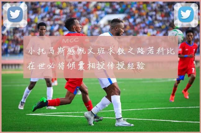 小托马斯感慨文班求教之路若科比在世必将倾囊相授传授经验