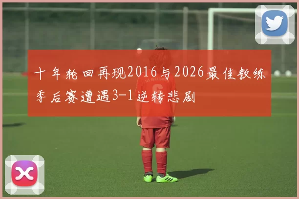 十年轮回再现2016与2026最佳教练季后赛遭遇3-1逆转悲剧