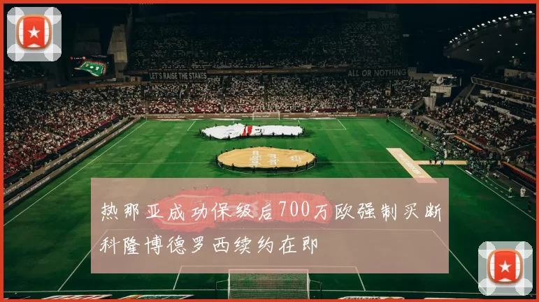 热那亚成功保级后700万欧强制买断科隆博德罗西续约在即
