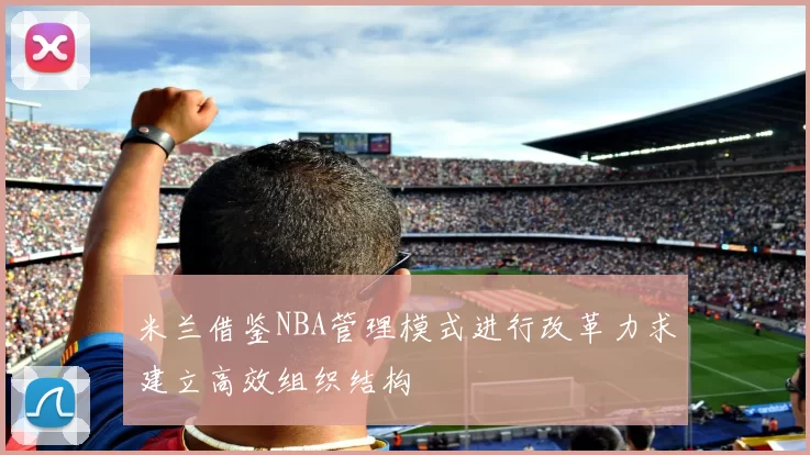 米兰借鉴NBA管理模式进行改革力求建立高效组织结构