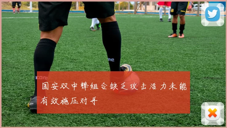 国安双中锋组合缺乏攻击活力未能有效施压对手