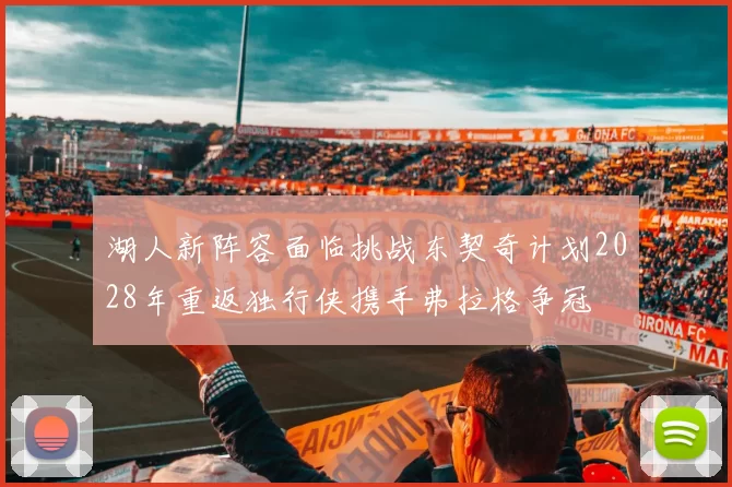 湖人新阵容面临挑战东契奇计划2028年重返独行侠携手弗拉格争冠