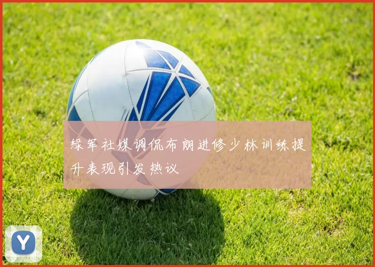 绿军社媒调侃布朗进修少林训练提升表现引发热议