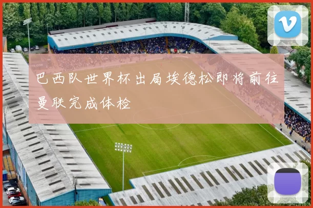 巴西队世界杯出局埃德松即将前往曼联完成体检