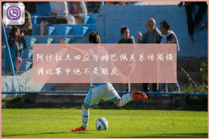 阿什拉夫回应与姆巴佩关系传闻强调比赛中他不是朋友