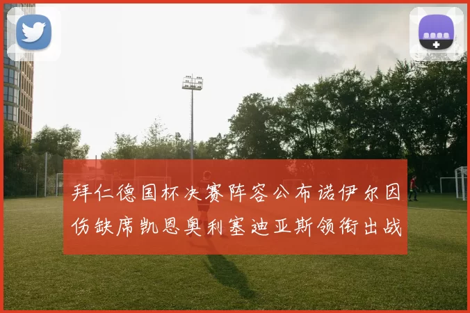 拜仁德国杯决赛阵容公布诺伊尔因伤缺席凯恩奥利塞迪亚斯领衔出战