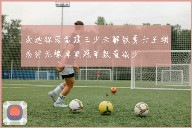 麦迪称若雷霆三少未解散勇士王朝或将无缘库里冠军数量减少