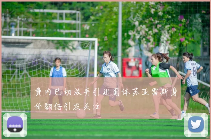 费内巴切放弃引进葡体苏亚雷斯身价翻倍引发关注