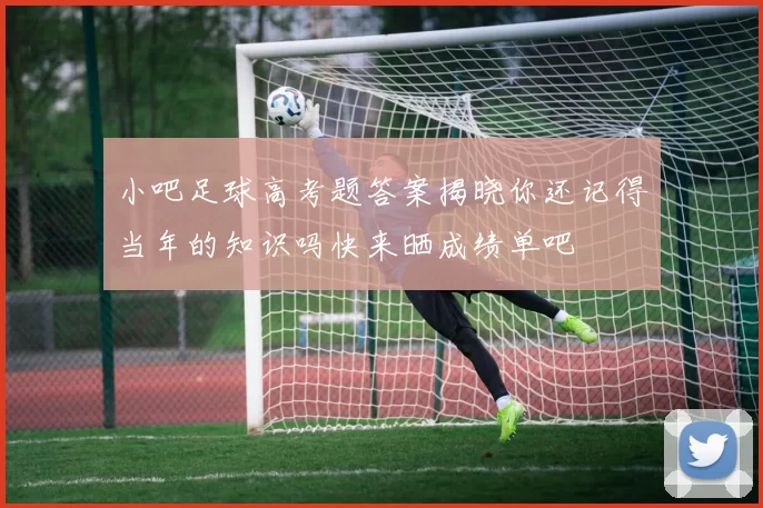 小吧足球高考题答案揭晓你还记得当年的知识吗快来晒成绩单吧