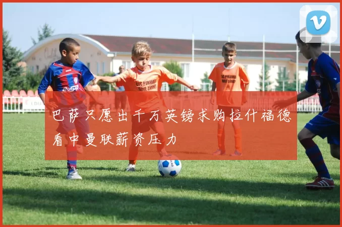 巴萨只愿出千万英镑求购拉什福德看中曼联薪资压力