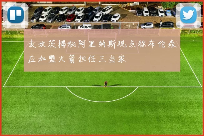 麦坎茨揭秘阿里纳斯观点称布伦森应加盟火箭担任三当家