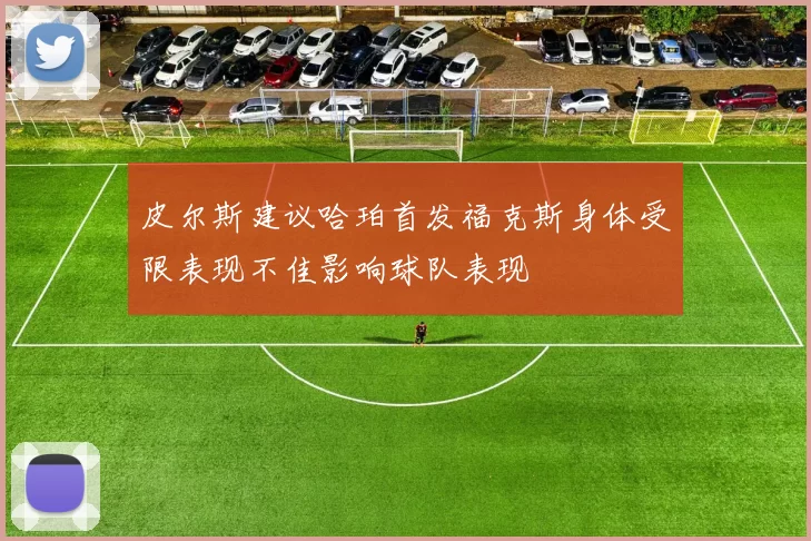 皮尔斯建议哈珀首发福克斯身体受限表现不佳影响球队表现