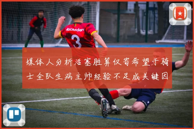 媒体人分析活塞胜算仅寄希望于骑士全队生病主帅经验不足成关键因素