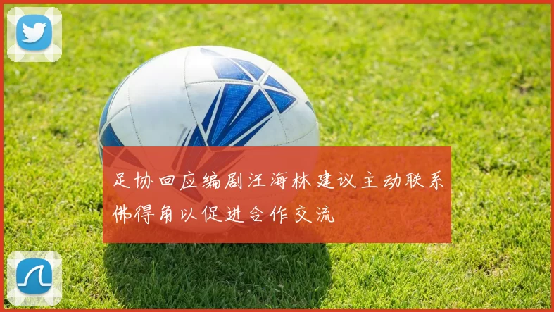 足协回应编剧汪海林建议主动联系佛得角以促进合作交流