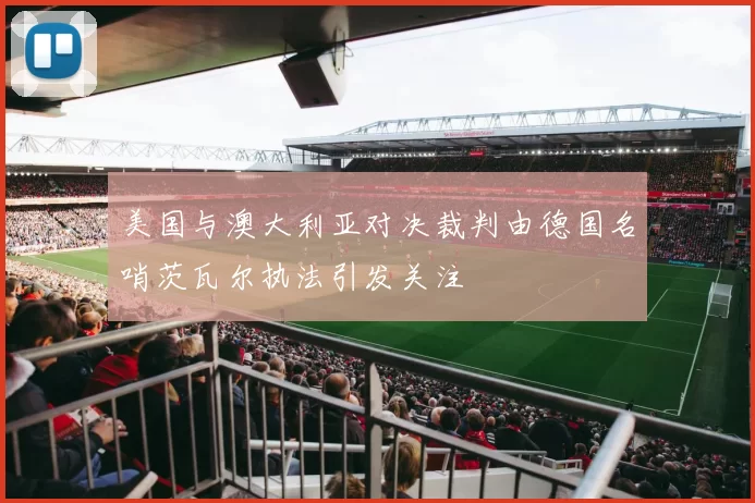 美国与澳大利亚对决裁判由德国名哨茨瓦尔执法引发关注